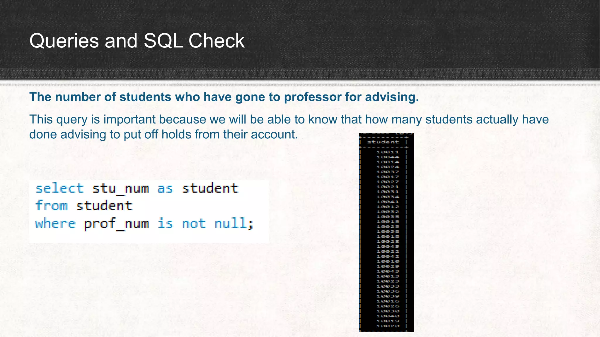 Queries and SQL Check
The number of students who have gone to professor for advising.
This query is important because we will be able to know that how many students actually have
done advising to put off holds from their account.
 