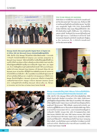 G-NEWS
10 G-MagZ
IT MAGAZINE
Mverge ร่วมกับ Microsoft ชูแนวคิด Digital Work & Digital Life 
นำ Office 365 และ Microsoft Azure นำทุกองค์กรสู่โลกยุคดิจิทัล
บริษัท เอ็มเวิร์จ จำกัด [Mverge] ได้ร่วมส่งวิทยากรมืออาชีพมอบเทคนิค “การยกระดับ
การทำธุรกิจ ด้วยไมโครซอฟท์คลาวด์ [Improve your business productivity by
Microsoft Cloud Solution]” เพื่อนำเทคโนโลยีในการเปลี่ยนชีวิตของผู้คนทั้งในที่ทำงาน
และที่บ้านให้สร้างสรรค์ผลงานได้อย่างเต็มพลังและเต็มประสิทธิภาพอย่างต่อเนื่อง
พร้อมเข้าสู่ยุคของดิจิทัลได้จากทุกที่ทุกเวลาภายใต้แนวคิด Digital Work และ Digital
Life ด้วยการจัดทีมผู้เชี่ยวชาญด้านผลิตภัณฑ์ไมโครซอฟท์ ให้คำแนะนำพร้อมมอบ
เทคนิคการทำงานของ Microsoft Cloud Solutions อาทิ Microsoft Offices 365 และ
Microsoft Azure อย่างละเอียด เพื่อให้ผู้เข้าร่วมงานสัมผัสกับระบบคลาวด์ และสามารถ
นำไปปรับใช้กับระบบไอทีองค์กร เพื่อวางแผนพัฒนาระบบไอทีองค์กรสู่ระบบคลาวด์
สร้างความเป็นมืออาชีพในอนาคต ควบคู่ไปกับการนำเสนอรูปแบบการให้บริการจาก
Mverge ที่รองรับกับโซลูชั่นจาก Microsoft อย่างครบวงจร พร้อมกับการร่วมสนุกไปกับ
เกมส์และกิจกรรมมากมายจาก Mverge ภายในงาน Microsoft Solutions Summit
2014 งานใหญ่ส่งท้ายปีจากยักษ์ใหญ่ Microsoft เมื่อกลางเดือน พย. ที่่ผ่านมา

ณ Convention hall 22nd floor at Centara Grand Central World 
Mverge ควงสองยักษ์ใหญ่ EMC-VMware โชว์ความเป็นที่หนึ่งด้าน
Hybrid Cloud เดินหน้าบุกไอทีองค์กรรองรับการขยายตัว AEC
บริษัท เอ็มเวิร์จ จำกัด [Mverge] ได้รับความไว้วางใจจากพันธมิตรใหญ่ บริษัท

อีเอ็มซี อินฟอร์เมชั่น ซิสเต็มส์ (ประเทศไทย) จำกัด (EMC) จับมือร่วมออก
บูธโชว์โซลูชั่นในงานใหญ่ประจำปีของ บริษัท วีเอ็มแวร์ (ประเทศไทย) จำกัด (VMware)
นำทีมงานผู้เชี่ยวชาญโชว์ Hybrid Cloud ระบบโครงสร้างขนาดใหญ่ของเครือข่าย
คอมพิวเตอร์ ที่ถูกออกแบบมา ให้มีการเชื่อมต่อ และสามารถทำงานร่วมกัน และ
รองรับจำนวนผู้ใช้ที่มีปริมาณมากๆ ซึ่งระบบดังกล่าวต้องมีประสิทธิภาพสูง ทั้งด้าน
ความรวดเร็วในการประมวลผลการทำงาน และความปลอดภัยของข้อมูลต่างๆ
ภายในองค์กร โดยได้นำ Vmware ESX, vDPA ทำงานผสมผสานกันบน EMC
Data Domain (DD6200), EMC isilon, EMC backup recovery, EMC Hybrid
cloud สร้างจำลองระบบการทำงานของ Hybrid Cloud อย่างละเอียด พร้อมกับ
มอบคำแนะนำให้ทุกองค์กร เตรียมพร้อมและปรับตัวก้าวสู่ Cloud Computing

ได้อย่างเต็มตัว มองเห็นถึงปัญหาและความสำคัญในการเร่งพัฒนาระบบไอที
องค์กรอย่างจริงจัง เพื่อพร้อมรองรับการขยายตัวและการแข่งขันใน AEC

ณ Grand Hyatt Erawan Hotel 
TCS TO BE PROUD OF SUCCESS
เปิดตัวเป็นทางการกับพิธีเปิดอาคารสำนักบริการคอมพิวเตอร์
มหาวิทยาลัยเกษตรศาสตร์ วิทยาเขตบางเขน ซึ่งเป็นอาคารที่มี
ความพร้อมและล้ำสมัยในด้านเทคโนโลยีสารสนเทศ โดยบริษัท
เดอะ คอมมูนิเคชั่น โซลูชั่น จำกัด (TCS) เป็นส่วนหนึ่งที่ได้
ดำเนินการจัดทำห้อง Data Center ที่สมบูรณ์ให้กับสำนักฯ เรียก
ได้ว่าเป็นอีกหนึ่งความภูมิใจ ทั้งนี้ตัวแทน TCS นำทีมไปร่วม
แสดงความยินดี โดยจัดบูธทำกิจกรรมและนำตู้ไอศครีมวอลล์

ไปบริการผู้มาร่วมงาน รวมถึงได้มอบกระเช้าดอกไม้ โดยมี

รศ.ประดนเดช นีละคุปต์ ผอ.สำนักบริการคอมพิวเตอร์ เป็นผู้มอบ
ณ ห้อง Auditorium ชั้น 3 สำนักบริการคอมพิวเตอร์
มหาวิทยาลัยเกษตรศาสตร์ 
 