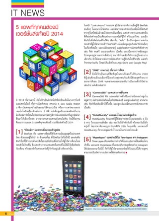 ข้อมูลจาก : http://www.manager.co.th/Cyberbiz/ViewNews.aspx?NewsID=9570000139384
6 G-MagZ
IT MAGAZINE
IT NEWS
5 แอพที่ทุกคนต้องมี 
เวอร์ชั่นส่งท้ายปี 2014
ในหน้า “Look Around” ของแอพ ผู้ใช้สามารถเห็นรายชื่อผู้ใช้ BeeTalk
คนอื่นๆ ในละแวกใกล้เคียง และสามารถส่งคำขอเป็นเพื่อนให้ได้ทันที
หากดูโปรไฟล์แล้วสนใจอยากเป็นเพื่อน แตกต่างจากแอพแชทอื่น

ที่ต้องส่งคำขอเป็นเพื่อนผ่านการแอดไอดีผู้ใช้ หรือเบอร์โทร. และอีก
ฟังก์ชั่นที่เด็ดไม่แพ้กันก็คือ ฟังก์ชั่น “คลับ” ซึ่งเป็นกลุ่มความสนใจ
รอบตัวที่ผู้ใช้สามารถเข้าร่วมหรือสร้างเองเพื่อพูดคุยกับสมาชิกคนอื่นๆ
ในเรื่องที่สนใจ แลกเปลี่ยนความรู้ และประสบการณ์ตามหัวข้อต่างๆ
เช่น กีฬา ดนตรี และงานอดิเรก เป็นต้น และเนื่องจากว่าคลับจะถูก
ปักหมุดอยู่ตามสถานที่ต่างๆ สมาชิกในคลับก็มักจะอยู่ในละแวก
เดียวกัน ทำให้สะดวกต่อการนัดพบทำความรู้จักกันในชีวิตจริง และทำ
กิจกรรมร่วมกัน (โหลดได้แล้วทั้งบน App Store และ Google Play)

“2048” เกมง่ายๆ ที่ยากกว่าที่คิด
ถือได้ว่าเป็นเกมที่ฮิตที่สุดในรอบปีเลยก็ได้กับเกม 2048

ที่ผู้เล่นต้องเลื่อนบล็อกที่มีเบอร์เลขมาชนกันเพื่อให้ผลสุดท้ายบวก
ออกมาได้เลข 2048 จนหลายคนลงความเห็นว่าเป็นเกมที่เข้าใจง่าย
เล่นง่าย แต่เลิกเล่นยาก

“Camera360” แอพแต่งภาพขั้นเทพ
Camera360 คือ แอพแต่งภาพที่ได้รับความนิยมอย่างสูงใน
หมู่สาวๆ เพราะเพียบพร้อมไปด้วยฟิลเตอร์ และลูกเล่นต่างๆ มากมาย
เช่น ฟังก์ชั่นปรับสีผิวให้ใสวิ๊ง และลูกเล่นเปลี่ยนฉากหลังของภาพ
เป็นต้น

“HotelQuickly” แอพจองโรงแรมนาทีสุดท้าย
HotelQuickly คือแอพที่ผู้ใช้สามารถจองโรงแรมระดับ 3 ถึง

5 ดาว ในระยะกระชั้นชิด เช่น จองวันนี้เข้าพักวันนี้ หรือจองวันนี้เข้า
พรุ่งนี้ โดยราคาห้องจะถูกกว่าปกติถึง 28% โดยเฉลี่ย และตอนนี้
HotelQuickly ก็ครอบคลุมมาถึงโรงแรมในประเทศไทยแล้ว

“Hyperlapse” แอพถ่ายวิดีโอ Time-lapse จาก Instagram
Time-Lapse คือเทคนิคการถ่ายวิดีโอแบบเร่งภาพให้เคลื่อนไหว
เร็วขึ้น และแอพ Hyperlapse ที่แอพแชร์ภาพสุดฮิตอย่าง Instagram
ได้ปล่อยออกมาในปีนี้ ก็ทำให้ผู้ใช้สามารถสร้างวิดีโอแบบนี้ได้ง่ายสุดๆ
สามารถปรับอัตราการเร่งภาพได้ตามต้องการ 
ปี 2014 ที่ผ่านมานี้ ถือได้ว่าเป็นอีกหนึ่งปีที่น่าตื่นเต้นในวงการไอที
และเทคโนโลยี ทั้งการเปิดตัวของ iPhone 6 และ Apple Watch
นาฬิกาไฮเทคสุดล้ำสมัยของบริษัทแอปเปิล หรือการแพร่หลายของ
เทคโนโลยีเครื่องพิมพ์แบบ 3 มิติ แต่เมื่อพูดถึงแอพพลิเคชั่นบน

มือถือสมาร์ทโฟนใครหลายคนอาจจะรู้สึกว่ามีแอพพลิเคชั่นถูกพัฒนา
ขึ้นมาให้เลือกโหลด มากมายจนตามเทรนด์แทบไม่ทัน วันนี้ทีมงาน

จึงอยากรวบยอด 5 แอพที่ทุกคนต้องมี เวอร์ชั่นส่งท้ายปี 2014

“บีทอล์ก” แอพหาเพื่อนรอบตัวสุดฮิต
BeeTalk คือ แอพหาเพื่อนที่ได้รับความนิยมสูงสุดในประเทศ
ไทย ด้วยยอดผู้ใช้กว่า 9 ล้านคนทั้งๆ ที่เปิดตัวมาได้ไม่ถึงปี จุดเด่นคือ
ฟังก์ชั่นที่ใช้ระบบค้นหาที่ตั้งของมือถือเพื่อช่วยให้ผู้ใช้หาเพื่อนใหม่

รอบตัวได้ง่ายขึ้น ซึ่งแตกต่างจากแอพแชทอื่นตรงที่ไม่ได้มีไว้เพื่อติดต่อ
กับเพื่อน หรือสมาชิกในครอบครัวที่รู้จักกันอยู่แล้วเพียงเท่านั้น
1
2
3
4
5
 