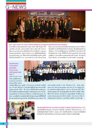 G-NEWS
8 G-MagZ
IT MAGAZINE
จีเอเบิลสนับสนุน
“โครงการค้นหา
สุดยอดฝีมือ
โทรคมนาคมและ
ไอซีทีเฉลิมพระเกียรติ
ครั้งที่ 7” 
บริษัท จีเอเบิล จำกัด
ร่วมกับ มูลนิธิสภาวิทยา-
ศาสตร์และเทคโนโลยี

แห่งประเทศไทย (มสวท)
กรมพัฒนาฝีมือแรงงาน มูลนิธิ 5 ธันวามหาราช สถาบันวิชาการทีโอที
และ TP-LINK จัดโครงการ ค้นหาสุดยอดฝีมือโทรคมนาคมและไอซีที
เฉลิมพระเกียรติ ครั้งที่ 7 ขึ้น โครงการนี้จัดขึ้นเพื่อร่วมเฉลิมฉลอง

ในวโรกาสที่พระบาทสมเด็จพระเจ้าอยู่หัวฯ ทรงมีพระชนมายุ ครบ 87 พรรษา
และสมเด็จพระนางเจ้าพระบรมราชินีนาถฯ ทรงมีพระชนมายุครบ 82
พรรษา และเพื่อเป็นการส่งเสริมอาชีพด้านโทรคมนาคมและไอซีทีให้เป็นที่
รู้จักและยอมรับในมาตรฐานวิชาชีพ โดยในปีนี้คณะกรรมการจัดงาน ได้
ธนาคารเพื่อการเกษตรและสหกรณ์การเกษตร ร่วมกับ บริษัท จีเอเบิล จำกัด
และบริษัท ออราเคิล แห่งประเทศไทย จัดงาน KICK OFF โครงการ
พัฒนาระบบมาตรฐานกลางเพื่อเชื่อมโยงกับระบบให้บริการ (Service
Oriented Architecture : SOA) ร่วมกับทาง ธ.ก.ส. เพื่อใช้เป็นตัวเชื่อมโยง
ระบบงานบริการของ ธ.ก.ส. ให้สามารถทำงานร่วมกันได้อย่างรวดเร็ว ถูกต้อง
ทั้งยังเป็นเครื่องมือให้ ธ.ก.ส. สามารถบริหารงาน จัดการโครงงานและ
กลุ่มบริษัทซีดีจีและจีเอเบิล ร่วมแสดงความยินดีกับ ไทยโพสต์ เนื่องในวันครบรอบ 18 ปี
กลุ่มบริษัทซีดีจีและจีเอเบิล ร่วมแสดงความยินดีกับ ไทยโพสต์ เนื่องในวันครบรอบ 18 ปี
หนังสือพิมพ์ไทยโพสต์ ในวันที่ 21 ตุลาคม 2557 โดยได้รับเกียรติจาก ตัวแทนจากหนังสือพิมพ์
ไทยโพสต์ ให้การต้อนรับพร้อมรับกระเช้าแสดงความยินดี ณ ที่สำนักงานไทยโพสต์ 
พัฒนาระบบงานทางด้านเทคโนโลยีสารสนเทศของทางธนาคารได้อย่าง

มีประสิทธิภาพ โดยได้เริ่มดำเนินโครงการดังกล่าว ตั้งแต่เดือนพฤศจิกายน
เป็นต้นมา คาดว่าจะเสร็จสิ้นและสามารถเปิดใช้บริการระบบดังกล่าวได้

ในเดือนสิงหาคม 2558 ทั้งนี้ได้รับเกียรติจากคุณอภิรมย์ สุขประเสริฐ

รองผู้จัดการ ธนาคารเพื่อการเกษตรและสหกรณ์การเกษตร กล่าวเปิดงาน
โครงการดังกล่าว ณ โรงแรมเซ็นทาราแกรนด์ ลาดพร้าว กรุงเทพฯ 
แบ่งการแข่งขัน ออกเป็น 3 สาขา ได้แก่สาขา FTTx : White Net@
Home สาขา Data Communication และ สาขา ICT for Lifestyle โดย
ทำการคัดเลือกจากผู้เข้าแข่งขันกว่า 500 คน ทั่วประเทศ ทั้งนี้ ได้รับ
เกียรติจากคุณสุดาภรณ์ วิมลเศรษฐ์ ผู้จัดการสถาบันวิชาการทีโอที บริษัท
ทีโอที จำกัด (มหาชน) กล่าวเปิดงาน และคุณเฉลิมชัย เกียรติโอภาส ผู้
แทนประธานคณะอนุกรรมการจัดการแข่งขันฯ กล่าวรายงานการจัดการ
แข่งขันของโครงการดังกล่าว ณ สถาบันวิชาการทีโอที งามวงศ์วาน 
ธกส. จับมือ จีเอเบิล และ Oracle จัดโครงการพัฒนาระบบมาตรฐานกลางเพื่อเชื่อมโยงกับระบบให้บริการ
 