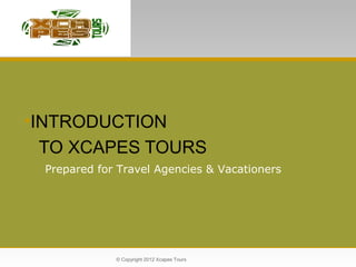 •INTRODUCTION
TO XCAPES TOURS
© Copyright 2012 Xcapes Tours
Prepared for Travel Agencies & Vacationers
 
