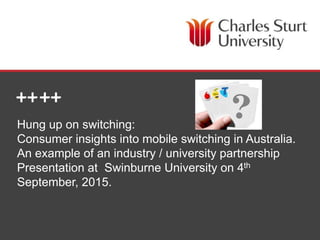 School of Management and Marketing
Hung up on switching:
Consumer insights into mobile switching in Australia.
An example of an industry / university partnership
Presentation at Swinburne University on 4th
September, 2015.
 