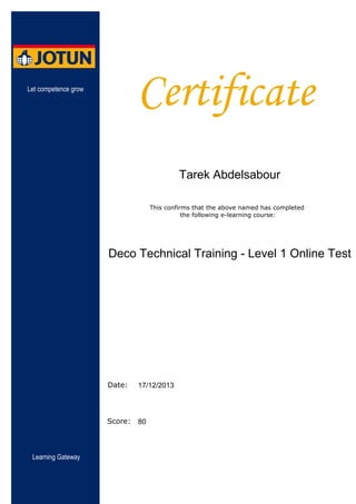 Certificate
This confirms that the above named has completed
the following e-learning course:
Date:
Score:
Let competence grow
Learning Gateway
Deco Technical Training - Level 1 Online Test
80
Tarek Abdelsabour
17/12/2013
 