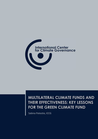 ICCG Think Tank Map: a worldwide observatory on climate think tanks
MULTILATERAL CLIMATE FUNDS AND
THEIR EFFECTIVENESS: KEY LESSONS
FOR THE GREEN CLIMATE FUND
Sabina Potestio, ICCG
 