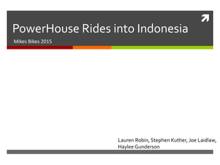 
PowerHouse Rides into Indonesia
Mikes Bikes 2015
Lauren Robin, Stephen Kuther, Joe Laidlaw,
Haylee Gunderson
 