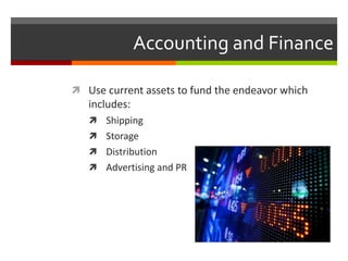 Accounting and Finance
 Use current assets to fund the endeavor which
includes:
 Shipping
 Storage
 Distribution
 Advertising and PR
 
