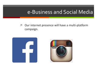 e-Business and Social Media
 Our internet presence will have a multi-platform
campaign.
 