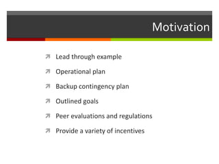 Motivation
 Lead through example
 Operational plan
 Backup contingency plan
 Outlined goals
 Peer evaluations and regulations
 Provide a variety of incentives
 