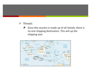  Threats
 Since the country is made up of all islands, there is
no one shipping destination. This will up the
shipping cost
 