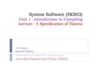 System Software (5KS03)
Unit 1 : Introduction to Compiling
Lecture : 4 Specification of Tokens
A S Kapse,
Assistant Professor,
Department Of Computer Sci. & Engineering
Anuradha Engineering College, Chikhli
 