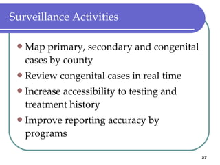 Surveillance Activities Map primary, secondary and congenital cases by county Review congenital cases in real time Increase accessibility to testing and treatment history Improve reporting accuracy by programs 