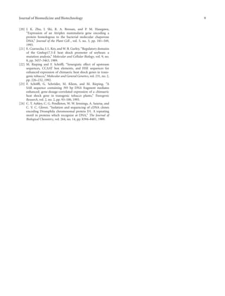 Journal of Biomedicine and Biotechnology 9
[20] J. K. Zhu, J. Shi, R. A. Bressan, and P. M. Hasegawa,
“Expression of an Atriplex nummularia gene encoding a
protein homologous to the bacterial molecular chaperone
DNA,” Journal of the Plant Cell , vol. 5, no. 3, pp. 341–349,
1993.
[21] E. Czarnecka, J. L. Key, and W. B. Gurley, “Regulatory domains
of the Gmhsp17.5-E heat shock promoter of soybean: a
mutation analysis,” Molecular and Cellular Biology, vol. 9, no.
8, pp. 3457–3463, 1989.
[22] M. Rieping and F. Sch¨oﬄ, “Synergistic eﬀect of upstream
sequences, CCAAT box elements, and HSE sequences for
enhanced expression of chimaeric heat shock genes in trans-
genic tobacco,” Molecular and General Genetics, vol. 231, no. 2,
pp. 226–232, 1992.
[23] F. Sch¨oﬄ, G. Schr¨oder, M. Kliem, and M. Rieping, “A
SAR sequence containing 395 bp DNA fragment mediates
enhanced, gene-dosage-correlated expression of a chimaeric
heat shock gene in transgenic tobacco plants,” Transgenic
Research, vol. 2, no. 2, pp. 93–100, 1993.
[24] C. T. Ashley, C. G. Pendleton, W. W. Jennings, A. Saxena, and
C. V. C. Glover, “Isolation and sequencing of cDNA clones
encoding Drosophila chromosomal protein D1. A repeating
motif in proteins which recognize at DNA,” The Journal of
Biological Chemistry, vol. 264, no. 14, pp. 8394–8401, 1989.
 