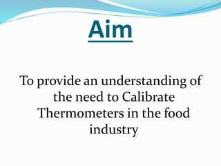 Aim
To provide an understanding of
the need to Calibrate
Thermometers in the food
industry
 