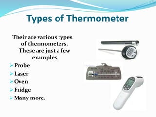 Types of Thermometer
Their are various types
of thermometers.
These are just a few
examples
Probe
Laser
Oven
Fridge
Many more.
 