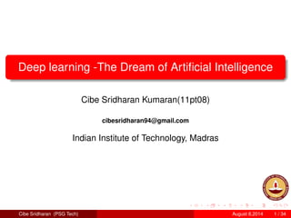 Deep learning -The Dream of Artiﬁcial Intelligence
Cibe Sridharan Kumaran(11pt08)
cibesridharan94@gmail.com
Indian Institute of Technology, Madras
Cibe Sridharan (PSG Tech) August 8,2014 1 / 34
 
