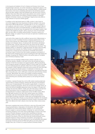 66 | www.globalpropertyscene.com
in the beauty and traditions of such a festive and frivolous time of year.
Knightsbridge’s Harrods, one of the most famous department stores in the
world, was the first to develop their own ‘Christmas World’, a 2000-square
foot section of the store completely dedicated to the Christmas season.
Almost all other retailers have also followed suit, with the iconic Fortnum
& Mason food store filled with opulent decorations and a whole range of
gorgeous culinary treats, from festive Christmas hampers to beautiful
designer Christmas crackers, and Selfridges’ flagship store also offers a
huge selection of luxurious festive goods.
In addition to the high-street wares on offer, London is also home to
one of the biggest and most impressive Christmas markets in the world,
Hyde Park’s Winter Wonderland, complete with an ice rink, a display of
ice sculptures, and even a circus. This market is a highly modern take on
the old-fashioned notion of Christkindlmarkts, as Winter Wonderland is a
tantalising mix of old and new. As expected from a European market, it still
contains the traditional wooden cabins carrying an array of homemade
gifts, but also offers incredible eating facilities, including a replica of a
Bavarian village, an outdoor fire pit, and even an après bar modelled on an
alpine ski lodge.
Just north of the capital, the UK’s unofficial ‘second city’ of Manchester is
also home to some incredible Christmas shopping opportunities. In the
centre of this diverse city is Manchester’s retail hub, an alluring mix of
boutique and designer stores, all adorned with decorations and festive
Christmas trees. Just five miles west of the city centre sits the Trafford
Centre, a hugely lavish shopping centre nicknamed by its developer ‘The
People’s Palace’, an attraction in itself that draws 35 million visits annually.
At Christmas time however, the Trafford Centre’s incredible baroque
architecture is enhanced by an abundance of beautiful decorations,
including a huge Christmas tree that creates a gorgeous centrepiece in
the heart of this shopping mecca. If you’re looking for both high-street and
designer shopping, the Trafford Centre is the perfect place to complete
your Christmas shopping in style.
However, the true highlight of Manchester’s festive calendar is its
Christmas markets, situated in the heart of the city and adorned with a
selection of German, European and regional goods, offering everything
from Hungarian goulash and Spanish Paella, to French-style hot chocolate
and the traditional German glühwein. More than 9 million guests visited
the markets in 2013, helping to boost the local economy by more than £90
million throughout the festive season. A celebration of diversity and
internationality, Manchester’s Christmas markets are now approaching their
16th consecutive year, and in 2013 were named ‘the best Christmas market
in Europe’. Manchester, the home of incredible Christmas shopping
opportunities and an equally incredible Christmas market, is one of the
most interesting and culturally diverse places to visit during the festive
season.
In addition, mainland Europe has a lot to offer visitors seeking extensive
opportunities for festive shopping, starting with Germany, the birthplace
of the iconic Christkindlmarkt. The country’s capital, Berlin, is home to a
fabulous shopping metropolis, with its mix of brand and vintage stores, as
well as the famous KaDeWe department store, the largest in Europe and
dubbed ‘the Harrods of Berlin’. A little over 270 miles away is the German
city of Nuremberg, home to arguably the oldest and most popular
Christkindlmarkt in existence, dating back to the mid-16th century. More
than 180 stalls transform the city’s main market square into a festive
metropolis, with each festively decorated hut selling everything from
handcrafted Christmas ornaments, mulled wine and gingerbread, to the
famous Nuremberg Plum People, prunes delicately modelled into handheld
figurines. This old and richly traditional Christmas market, nicknamed ‘Little
Town from Wood and Cloth’, attracts more than two million visitors every
year.
Germany’s neighbouring country of France is also one of Europe’s best
shopping destinations, especially at Christmastime. With Paris widely
considered one of the world’s fashion capitals, it is no surprise that
France’s capital is a serious European contender for some of the best
Christmas shopping in the world. Avenue Montaigne is home to the most
luxurious Parisian boutiques, housed within beautifully-architected
buildings, perfect for those seeking expensive luxury designer goods.
However, the streets of Paris are also lined with trendy boutiques, luxury
bespoke fragrance shops, tantalising chocolatiers, and gorgeously
traditional bookshops, with each storefront lit up and beautifully decorated
during the Christmas period and filled with gifts to suit every taste and
budget. Paris, too, is home to a unique transient Christmas market,
 