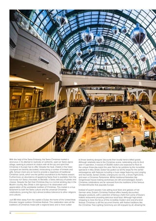 70 | www.globalpropertyscene.com
With the help of the Swiss Embassy, the Swiss Christmas market is
strenuous in its attempt to replicate an authentic, open-air Swiss alpine
village, seeking to present its visitors with all the joy and spirit that
Christmas in Europe has to offer. Despite the heat, chalets in the hotel
courtyard are lavishly decorated, showcasing a number of trinkets and
gifts. School choirs are on hand to provide a repertoire of traditional
Christmas carols, which are the perfect soundtrack to the festive season.
Furthermore, an abundance of appetizing Swiss food is available, from the
lusciously rich Swiss chocolate, to Raclette, a Swiss delicacy of potato and
cheese. Despite the fact that Christmas Day is a normal working day in the
Muslim country, Abu Dhabi is still rigorous in its observation and
appreciation of the worldwide tradition of Christmas. This market is a true
testament to both the Swiss culture and the universal Christmas
celebrations, proving the city’s almost endless tolerance to other religions
and cultures.
Just 88 miles away from the capital is Dubai, the home of the United Arab
Emirates’ largest outdoor Christmas festival. This celebration sees all the
traditions of Christmas mixed with a regional twist, and is more suited
to those seeking designer discounts than locally hand-crafted goods.
Although relatively new to the Christmas scene, celebrating only its third
year in operation, in excess of 30,000 visitors are expected to flock to
the unique three-day event this year. Not to be outdone by the incredible
spectacle in Abu Dhabi, Dubai has pulled out all the stops for this winter
extravaganza, with features including a music stage featuring carol singing
and live bands, Santa’s Grotto, a fairground, ice-rink, a Snow Fight Zone,
and even a Christmas Pantomime. Whilst traditional festivities like
Gingerbread house-making workshops are still acknowledged, Dubai’s
Christmas celebrations are far removed from the traditions of the famous
Christkindlmarkts that populate Europe.
Instead of quaint wooden huts selling local fares and glasses of hot
German wine, Dubai’s Christmas Festival offers heavily discounted
designer products, with a selection of famous chefs from some of Dubai’s
hottest restaurants providing delicious local food. Although high-street
shopping is more the focus of this incredibly modern and one-of-a-kind
festival, Christmas is still the recurrent theme, with festive traditions like
the Christmas Tree Lighting Ceremony are still enjoyed by all, allowing the
 