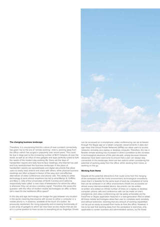 74 | www.globalpropertyscene.com
The changing business landscape
Therefore, it is unsurprising that this culture of near-constant connectivity
has given rise to the era of ‘remote working’—that is, working away from
the office—which has surged in popularity over recent years. This could
be due in large part to the increasing number of Wi-Fi hotspots all over the
world, as well as an influx of new gadgets and apps perfectly suited to fulfil
the needs of the modern-day working life. Gone are the days of
handwritten reports and daily face-to-face meetings—the Internet has well
and truly revolutionised the business landscape. In the place of
handwritten reports are spreadsheets and digital documents that allow
users to easily read, amend and share with others, while physical business
meetings are often eclipsed in favour of the easy and cost-effective
alternatives of video conferences and phone calls. This ability to utilise
technology to work almost anywhere has led to what Merlyn A. Griffiths
and Mary C. Gilly of the Universities of North Carolina and California
respectively have called ‘a new class of teleworkers for whom the office
is wherever they can access a wireless signal’. Therefore, this poses the
question: with the influx of modern mobile technologies on offer, is there
still a need for the traditional office space?
In this day and age, technology can bridge the gap between any location
in the world, meaning that anyone with access to either a computer or a
mobile phone is, in essence, available at the touch of a button. As
previously mentioned, the rising popularity and increasing functionality of
a vast array of gadgets to which we now have access means that we are
all in a prime position to have access to everything at our fingertips. Emails
can be accessed on a smartphone; video conferencing can be achieved
through the Skype app on a tablet computer; advancements in data stor-
age mean that Virtual Private Networks (VPNs) can allow users to access
networks remotely via a laptop or desktop computer. Therefore, the rise in
flexible remote working has increased in direct correlation to the increase
in technological advances of the past decade, simply because massive
obstacles have been overcome to ensure that a user can always stay
connected. In this landscape, there are two options when considering the
potential of working away from the office: either working from home, or
working on the go.
Working from Home
Despite all the potential distractions that could come from the merging
of the workplace with the home environment, technological innovations
mean that it is feasible for the same level of work be completed at home
that can be achieved in an office environment. Emails are accessible on
almost every internet-enabled device; documents can be written,
re-written and edited an infinite number of times on a laptop or desktop
computer; phone calls and conference calls can be made on one’s
smartphone; and video conferencing can be easily achievable via the
FaceTime or Skype application featured in a new-generation iPad or tablet.
All these mobile technologies allow their user to complete work remotely
and without restriction, meaning that any amount of working capabilities
can be just as easily accessed from home as from the office. However, it
has to be said that working away from the workplace is restrictive, only
applicable to certain business and administrative sectors, but for those
 