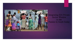 Integrating IDA Private
Sector Window
to the
Famine in South Sudan
 