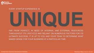 BLURRED LINES: INCUBATORS, ACCELERATORS & COWORKING PHX STARTUP WEEK | FEBRUARY 26, 2016
EVERY STARTUP EXPERIENCE IS
FAR FROM PERFECT, IN NEED OF INTERNAL AND EXTERNAL RESOURCES
THROUGHOUT ITS LIFECYCLE AND RELIANT ON NUMEROUS FACTORS FOR ITS
ULTIMATE SUCCESS. IT IS UP TO YOU AND YOUR TEAM TO DETERMINE WHAT
MAKES SENSE FOR YOUR BUSINESS AT A PARTICULAR TIME.
 