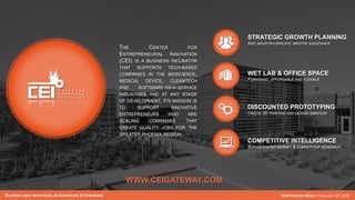 THE CENTER FOR
ENTREPRENEURIAL INNOVATION
(CEI) IS A BUSINESS INCUBATOR
THAT SUPPORTS TECH-BASED
COMPANIES IN THE BIOSCIENCE,
MEDICAL DEVICE, CLEANTECH
AND SOFTWARE-AS-A-SERVICE
INDUSTRIES AND AT ANY STAGE
OF DEVELOPMENT. ITS MISSION IS
TO SUPPORT INNOVATIVE
ENTREPRENEURS WHO ARE
SCALING COMPANIES THAT
CREATE QUALITY JOBS FOR THE
GREATER PHOENIX REGION.
STRATEGIC GROWTH PLANNING
AND INDUSTRY-SPECIFIC MENTOR ASSISTANCE
WET LAB & OFFICE SPACE
FURNISHED, AFFORDABLE AND FLEXIBLE
DISCOUNTED PROTOTYPING
ONSITE 3D PRINTING AND DESIGN SERVICES
COMPETITIVE INTELLIGENCE
SOPHISTICATED MARKET & COMPETITOR RESEARCH
BLURRED LINES: INCUBATORS, ACCELERATORS & COWORKING PHX STARTUP WEEK | FEBRUARY 26, 2016
WWW.CEIGATEWAY.COM
 