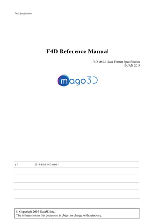 F4D Specification
F4D Reference Manual
F4D v0.0.1 Data Format Specification
10 JAN 2019
V 1 2019-1-10 F4D v0.0.1
© Copyright 2019 Gaia3D,Inc.
The information in this document is object to change without notice.
 