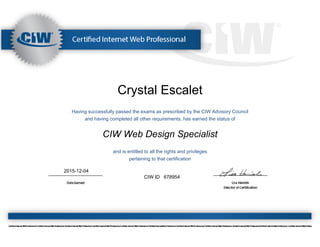Crystal Escalet
Having successfully passed the exams as prescribed by the CIW Advisory Council
and having completed all other requirements, has earned the status of
CIW Web Design Specialist
and is entitled to all the rights and privileges
pertaining to that certification
2015-12-04
CIW ID 678954
 