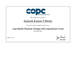 This certificate is awarded to
Santosh Kumar S Shetty
for the successful completion of the course
Aegis Quality Playbook Training with Comprehensive Exam
By COPC Inc.
Date: 6/6/2013
 