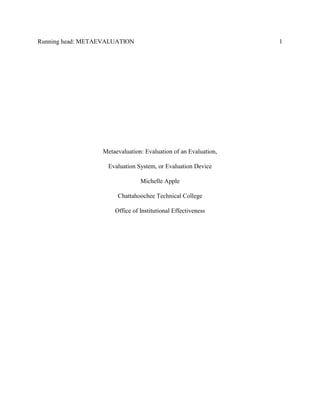 Running head: METAEVALUATION 1
Metaevaluation: Evaluation of an Evaluation,
Evaluation System, or Evaluation Device
Michelle Apple
Chattahoochee Technical College
Office of Institutional Effectiveness
 