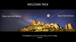 T H E
Hope ● Faith ● DreamInspire ● Love ● Empower
WELCOME PACK
The journey of a thousand miles begins with one step.
Lao Tzu
 