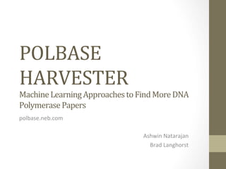 POLBASE	
  
HARVESTER	
  
Machine	
  Learning	
  Approaches	
  to	
  Find	
  More	
  DNA	
  
Polymerase	
  Papers	
  	
  
polbase.neb.com	
  
	
  
Ashwin	
  Natarajan	
  
Brad	
  Langhorst	
  
	
  
 