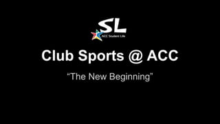 Club Sports @ ACC
“The New Beginning”
 