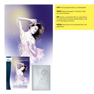 Client: The Springboard Charity/ Scottish Ballet
AUDIENCE: General Managers / Executive/ High
net worth individuals
BRIEF: Create a promotional flyer to raise interest
in a Gala dinner hosted by Scottish Ballet, in aid
of The Springboard Charity.
MATERIALS: Hand drawn, A5 promotional flyer and
digital flyer
 