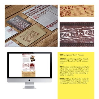 Client: Springboard Charity /Sodexo
AUDIENCE: General Managers of top Hotels &
restaurants/ Executives/ Hotel & restaurant
owners
BRIEF: Create a fun and engaging identity for
a fundraising event aimed at high net worth
individuals which paid homage to the venue
[Churchill War Rooms] whilst maintaining a
feeling of exclusivity.
MATERIALS: A5 flyer 2pp/branded manila C5
envelope/HTML Email campaign / brochure
[newspaper]/presentation slides/ tickets/
 