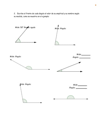 Mide: 50° Ángulo: agudo
Mide: Ángulo:
Mide: Ángulo:
Mide: Ángulo:
2. Escribe al frente de cada ángulo el valor de su amplitud y su nombre según
su medida, como se muestra en el ejemplo:
Mide:
Ángulo:
Mide:
Ángulo:
 