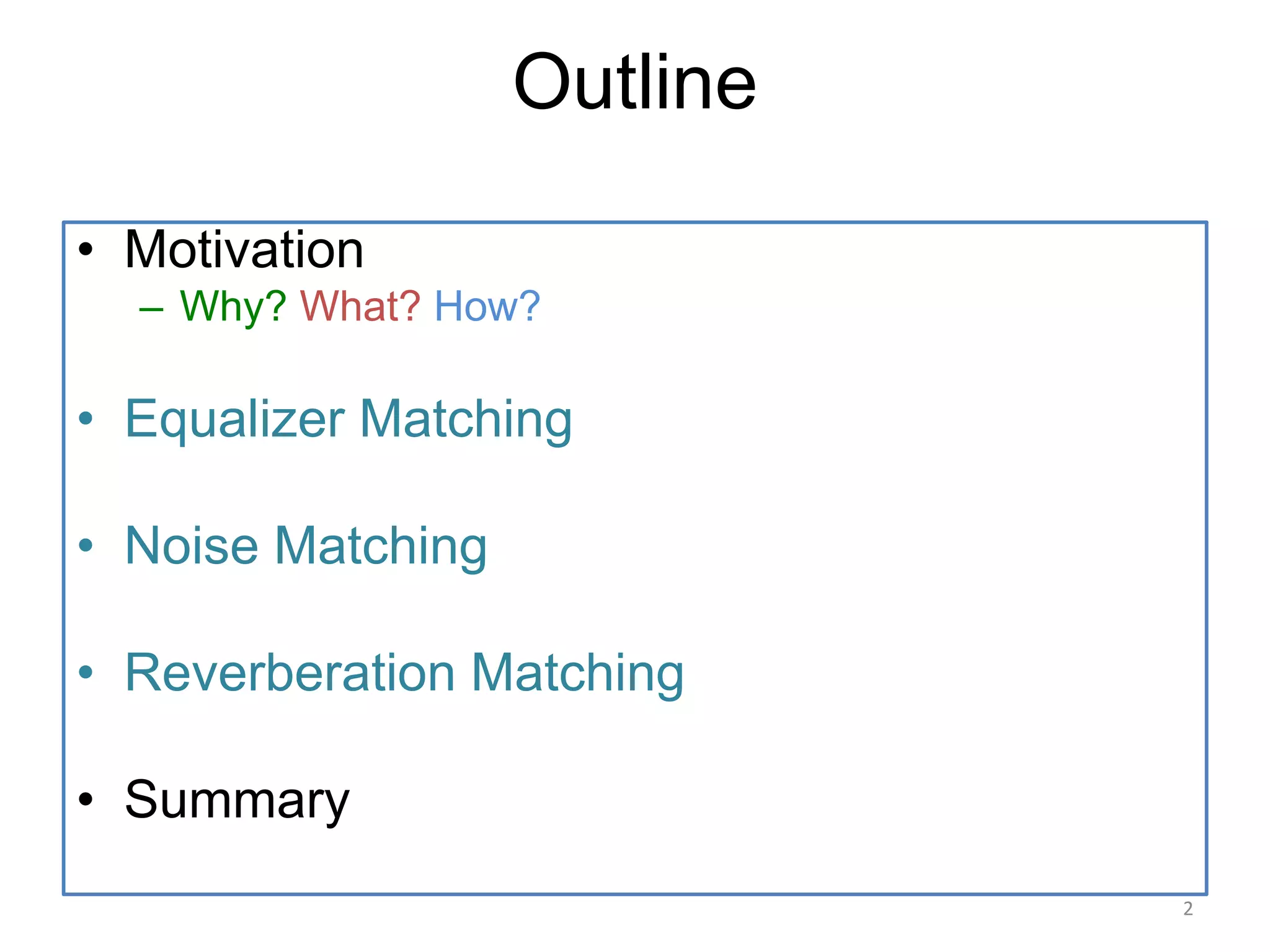 Outline
• Motivation
– Why? What? How?
• Equalizer Matching
• Noise Matching
• Reverberation Matching
• Summary
2
 