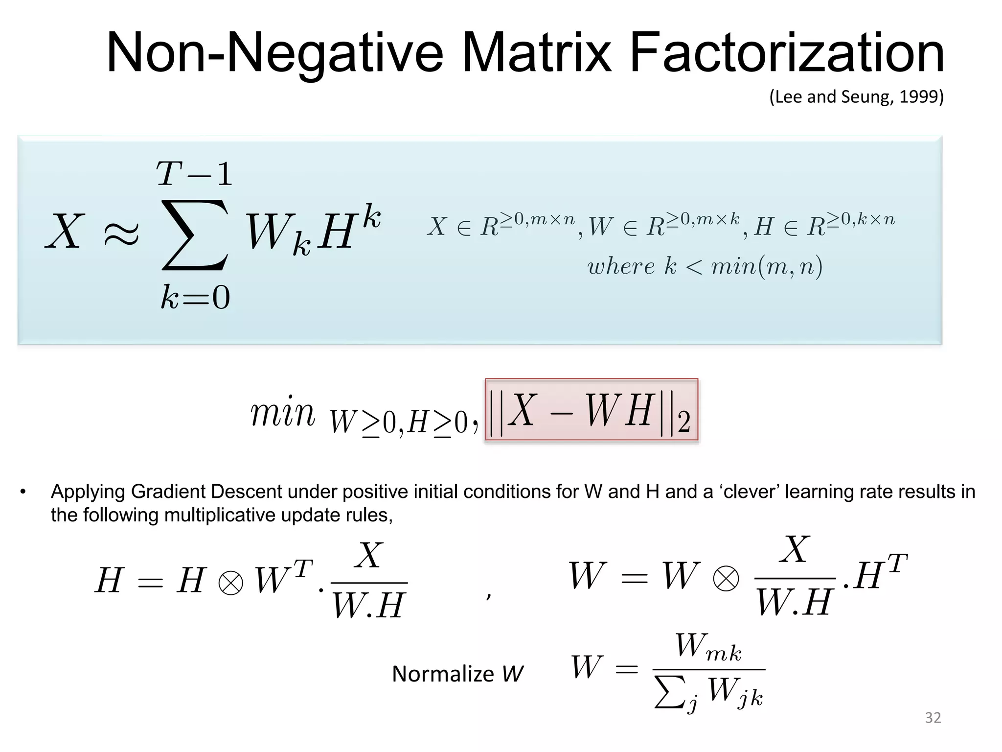 Non-Negative Matrix Factorization
,
• Applying Gradient Descent under positive initial conditions for W and H and a ‘clever’ learning rate results in
the following multiplicative update rules,
(Lee and Seung, 1999)
Normalize W
32
 