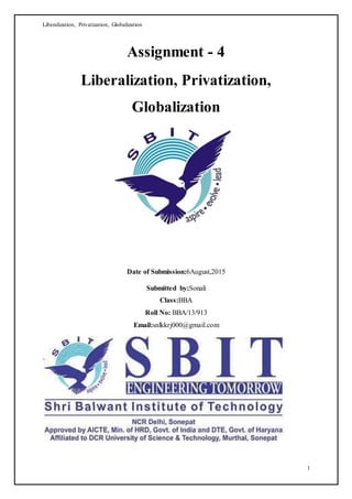 Liberalization, Privatization, Globalization
1
Assignment - 4
Liberalization, Privatization,
Globalization
Date of Submission:6August,2015
Submitted by:Sonali
Class:BBA
Roll No: BBA/13/913
Email:snlkkrj000@gmail.com
 