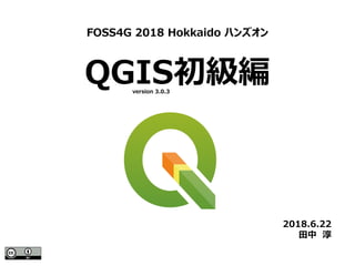 QGIS初級編
FOSS4G 2018 Hokkaido ハンズオン
2018.6.22
田中　淳
version 3.0.3
 