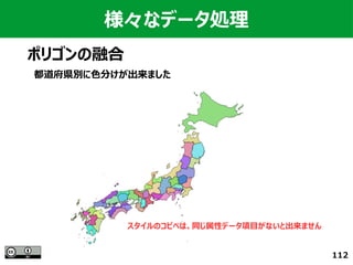 112
様々なデータ処理
ポリゴンの融合
都道府県別に色分けが出来ました
スタイルのコピペは、同じ属性データ項目がないと出来ません
 