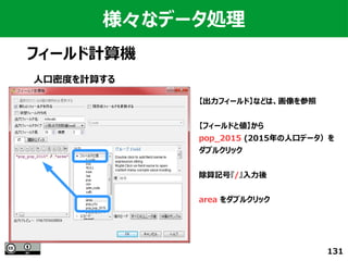 131
様々なデータ処理
フィールド計算機
人口密度を計算する
【出力フィールド】などは、画像を参照
【フィールドと値】から
pop_2015 (2015年の人口データ）を
ダブルクリック
除算記号『/』入力後
area をダブルクリック
 