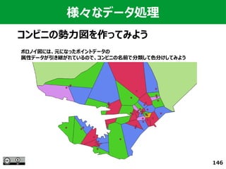 146
様々なデータ処理
コンビニの勢力図を作ってみよう
ボロノイ図には、元になったポイントデータの
属性データが引き継がれているので、コンビニの名前で分類して色分けしてみよう
 