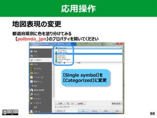 88
応用操作
地図表現の変更
都道府県別に色を塗り分けてみる
　【polbnda_jpn】のプロパティを開いてください
【Single symbol】を
【Categorized】に変更
【Single symbol】を
【Categorized】に変更
 