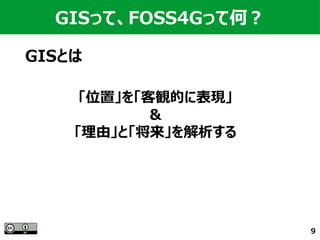 9
GISとは
GISって、FOSS4Gって何？
「位置」を「客観的に表現」
＆
「理由」と「将来」を解析する
 