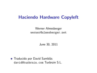 Haciendo Hardware Copyleft

              Werner Almesberger
           werner@almesberger.net


                June 30, 2011



Traducido por David Sambl´s
                         a
david@tuxbrain.com Tuxbrain S.L.
 