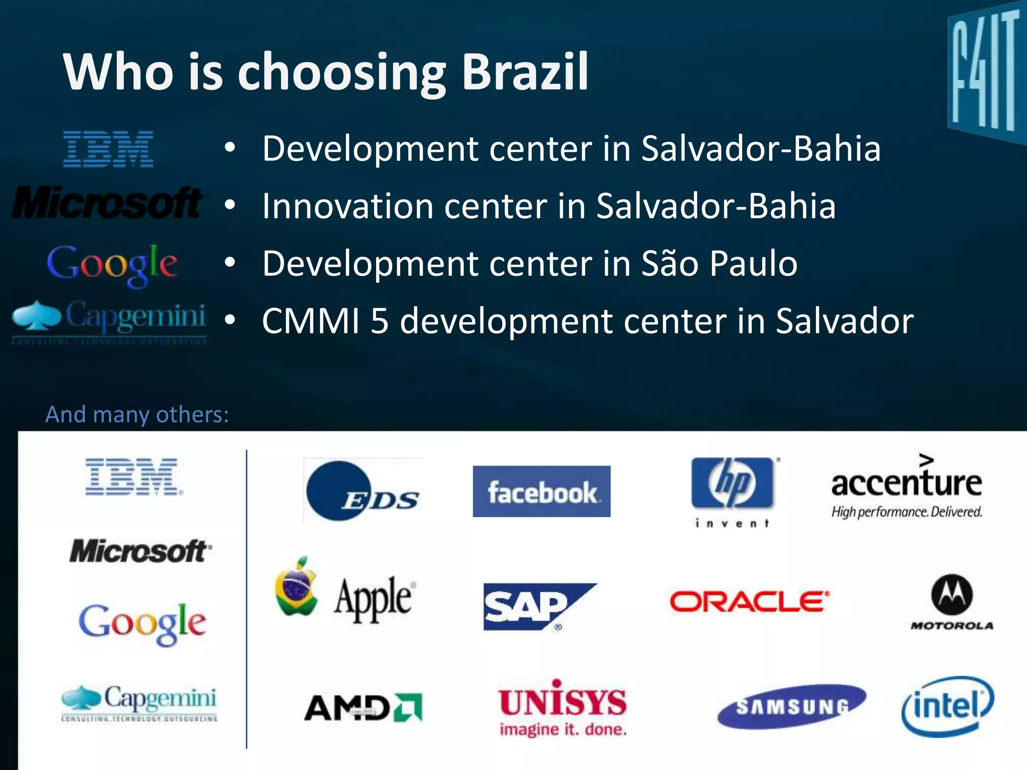 Who is choosing Brazil
               •   Development center in Salvador-Bahia
               •   Innovation center in Salvador-Bahia
               •   Development center in São Paulo
               •   CMMI 5 development center in Salvador

And many others:
 