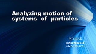 Analyzing motion of
systems of particles
M.VIKAS
315107020016
¾ MECHANICAL
 