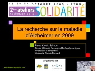 La recherche sur la maladie d’Alzheimer en 2009 Organisés par  www.ateliers-solidarite.com Pierre Krolak-Salmon Centre Mémoire Ressource Recherche de Lyon Hôpital des Charpennes Université Claude Bernard 