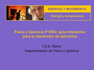 ENERGÍA Y MOVIMIENTO
Energía y temperatura

Física y Química 4º ESO: guía interactiva
para la resolución de ejercicios
I.E.S. Élaios
Departamento de Física y Química

 