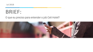 Jul 2018
BRIEF:
O que eu preciso para entender o job Celi Hotel?
 